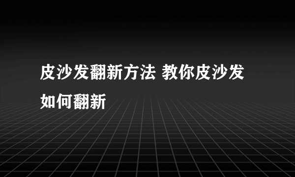 皮沙发翻新方法 教你皮沙发如何翻新