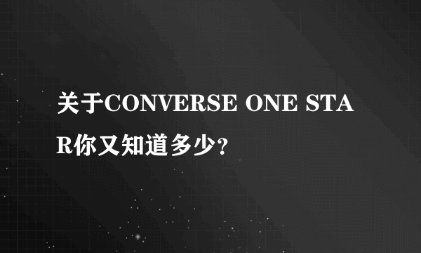 关于CONVERSE ONE STAR你又知道多少?