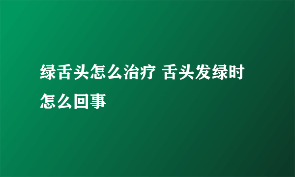 绿舌头怎么治疗 舌头发绿时怎么回事