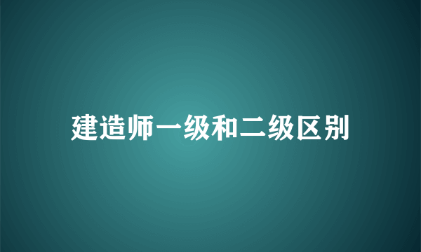 建造师一级和二级区别