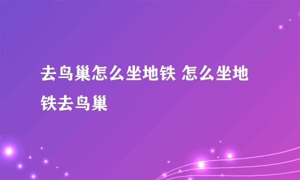 去鸟巢怎么坐地铁 怎么坐地铁去鸟巢