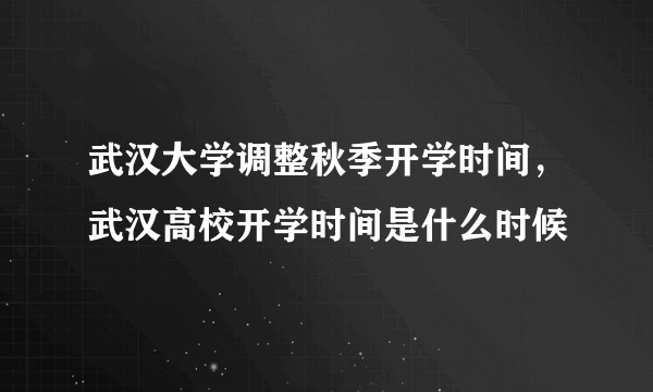 武汉大学调整秋季开学时间，武汉高校开学时间是什么时候