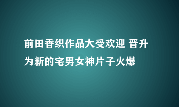 前田香织作品大受欢迎 晋升为新的宅男女神片子火爆
