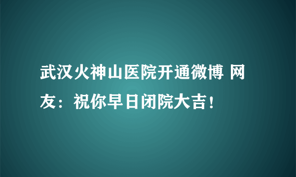 武汉火神山医院开通微博 网友:祝你早日闭院大吉!