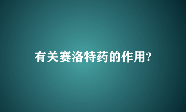 有关赛洛特药的作用?