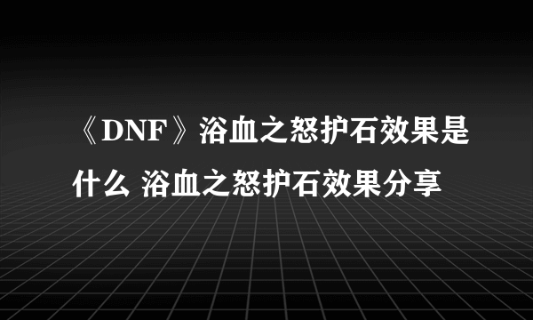 《DNF》浴血之怒护石效果是什么 浴血之怒护石效果分享