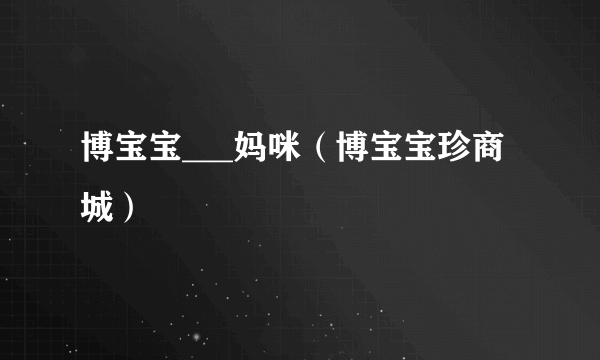 博宝宝___妈咪(博宝宝珍商城)