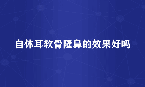 自体耳软骨隆鼻的效果好吗