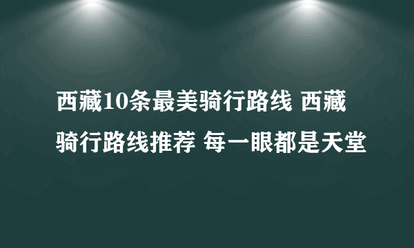 西藏10条最美骑行路线 西藏骑行路线推荐 每一眼都是天堂