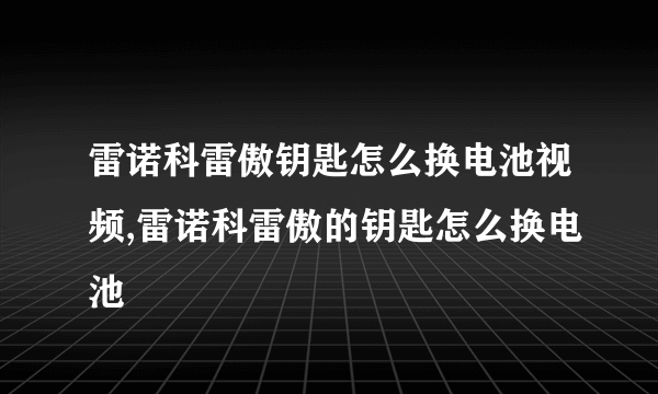 雷诺科雷傲钥匙怎么换电池视频,雷诺科雷傲的钥匙怎么换电池