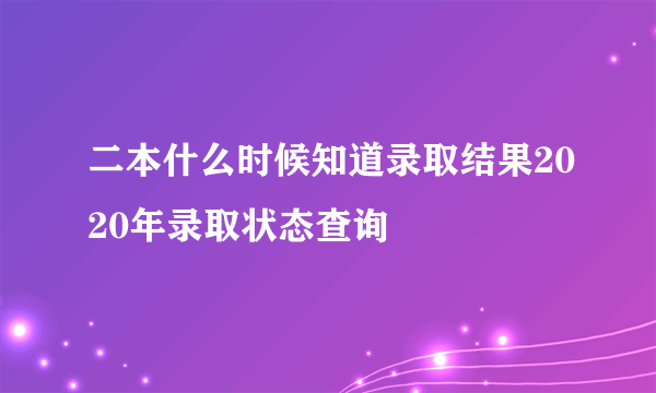 二本什么时候知道录取结果2020年录取状态查询