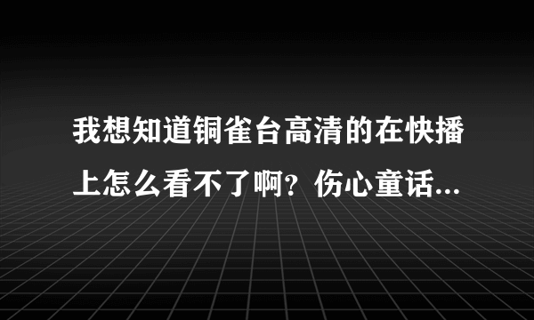 我想知道铜雀台高清的在快播上怎么看不了啊？伤心童话刚上映没几天就能看到高清版的了，为什么这个只有TS