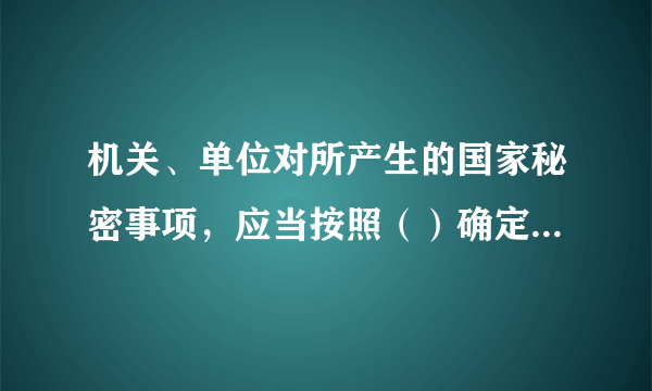 机关、单位对所产生的国家秘密事项，应当按照（）确定密级，同时