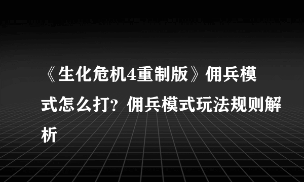 《生化危机4重制版》佣兵模式怎么打？佣兵模式玩法规则解析