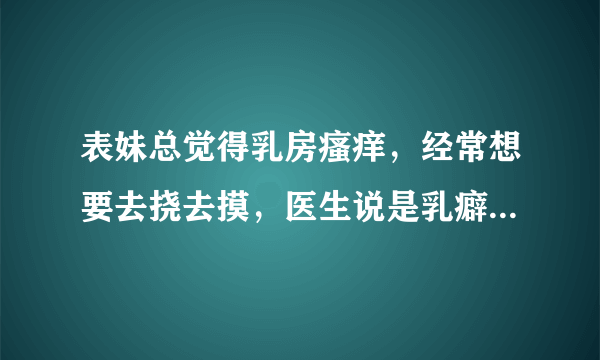表妹总觉得乳房瘙痒，经常想要去挠去摸，医生说是乳癖，乳癖是什么病？