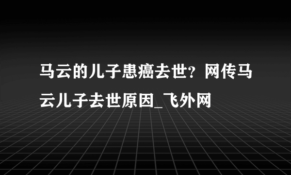 马云的儿子患癌去世？网传马云儿子去世原因_飞外网