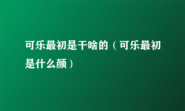 可乐最初是干啥的（可乐最初是什么颜）