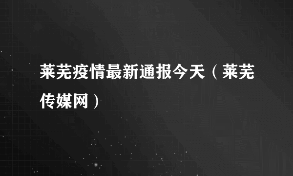 莱芜疫情最新通报今天（莱芜传媒网）