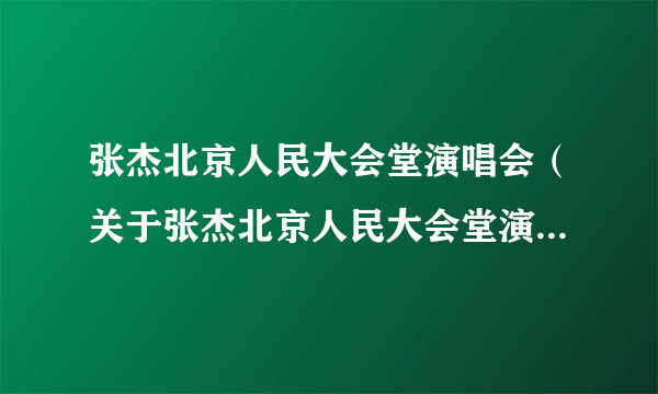 张杰北京人民大会堂演唱会（关于张杰北京人民大会堂演唱会的简介）