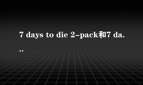 7 days to die 2-pack和7 days to die有什么区别