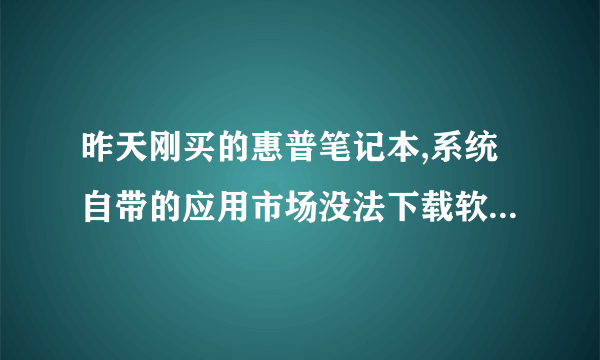 昨天刚买的惠普笔记本,系统自带的应用市场没法下载软件啊,怎么处理?