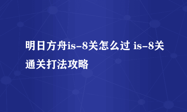 明日方舟is-8关怎么过 is-8关通关打法攻略