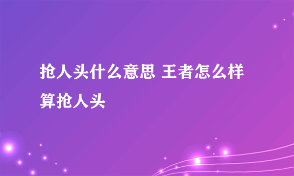 抢人头什么意思 王者怎么样算抢人头