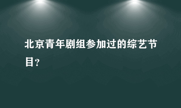 北京青年剧组参加过的综艺节目？