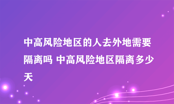 中高风险地区的人去外地需要隔离吗 中高风险地区隔离多少天