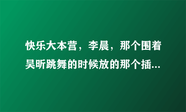 快乐大本营，李晨，那个围着吴昕跳舞的时候放的那个插曲叫什么名字，好像还有，什么什么girl救救我？