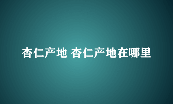 杏仁产地 杏仁产地在哪里