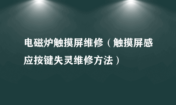 电磁炉触摸屏维修（触摸屏感应按键失灵维修方法）