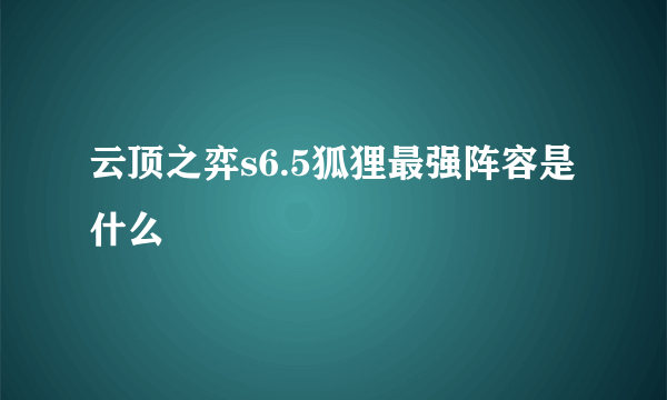 云顶之弈s6.5狐狸最强阵容是什么
