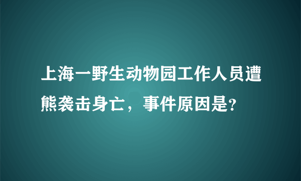 上海一野生动物园工作人员遭熊袭击身亡,事件原因是?