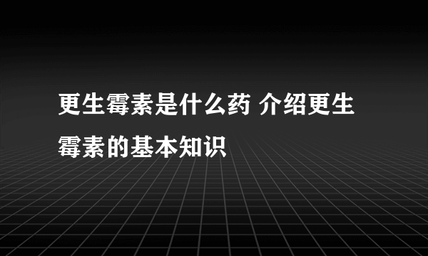 更生霉素是什么药 介绍更生霉素的基本知识