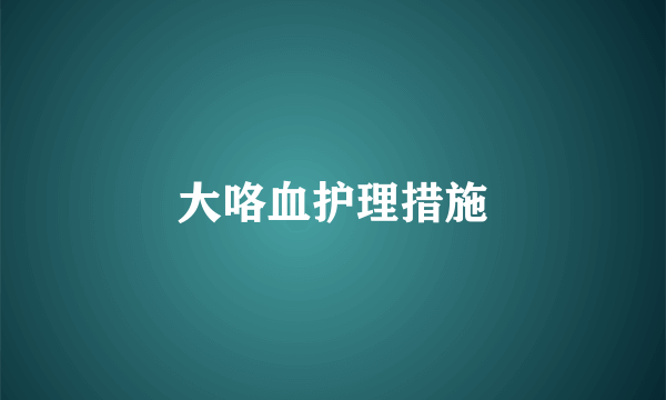 大咯血护理措施