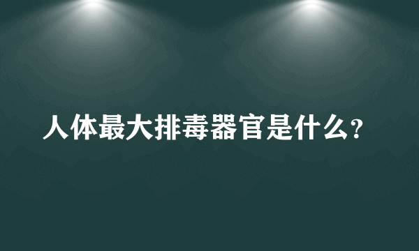 人体最大排毒器官是什么？