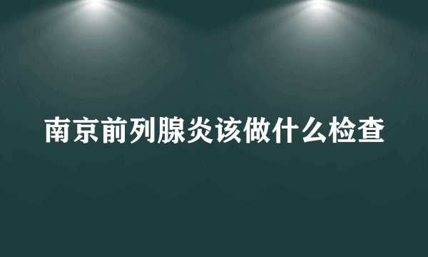 南京前列腺炎该做什么检查