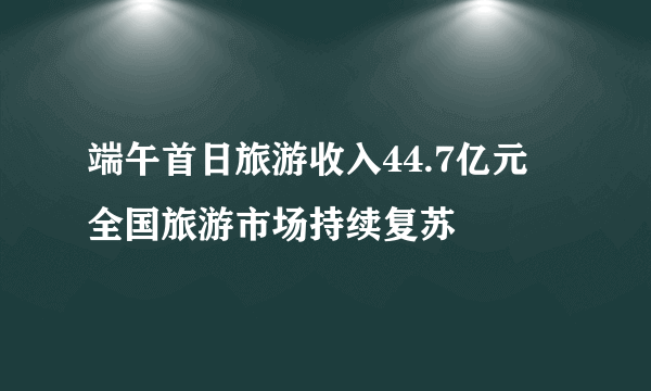 端午首日旅游收入44.7亿元 全国旅游市场持续复苏