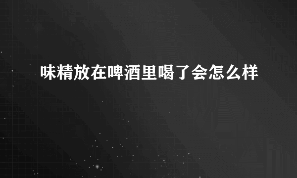 味精放在啤酒里喝了会怎么样