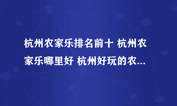 杭州农家乐排名前十 杭州农家乐哪里好 杭州好玩的农庄有哪些