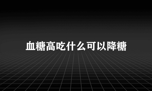 血糖高吃什么可以降糖
