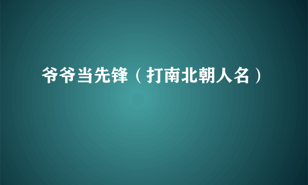 爷爷当先锋（打南北朝人名）