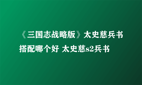 《三国志战略版》太史慈兵书搭配哪个好 太史慈s2兵书
