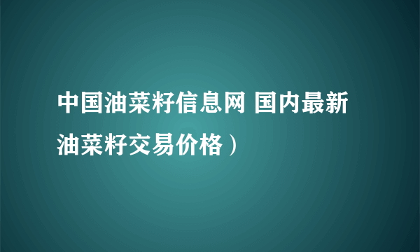 中国油菜籽信息网 国内最新油菜籽交易价格）