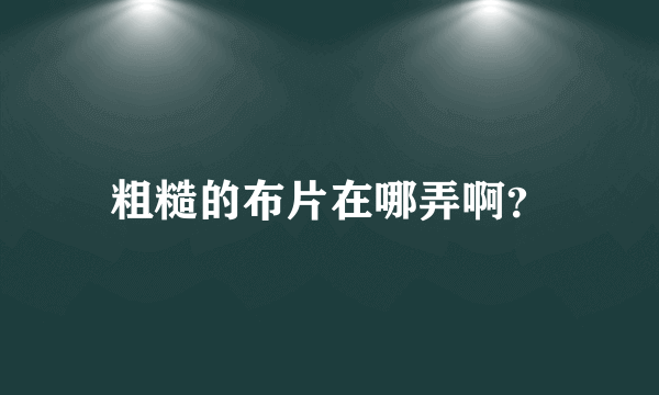 粗糙的布片在哪弄啊?