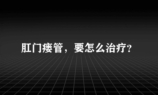 肛门瘘管，要怎么治疗？