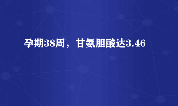孕期38周，甘氨胆酸达3.46
