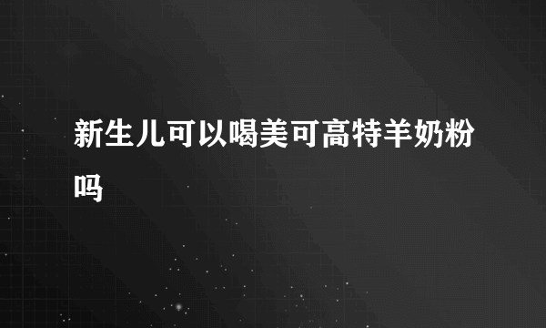 新生儿可以喝美可高特羊奶粉吗