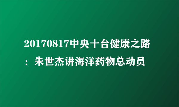 20170817中央十台健康之路：朱世杰讲海洋药物总动员